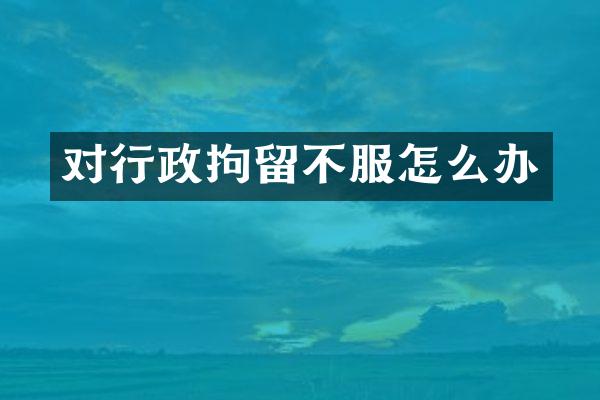 对行政拘留不服怎么办