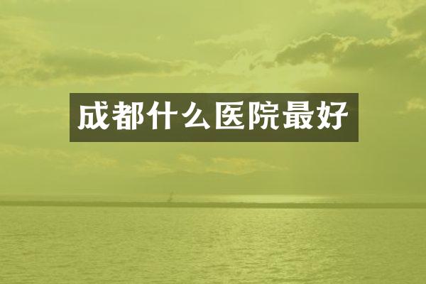 成都什么医院最好