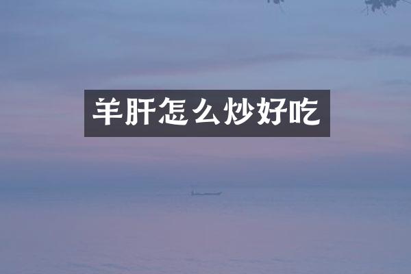 羊肝怎么炒好吃