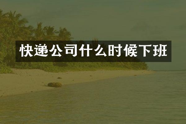 快递公司什么时候下班