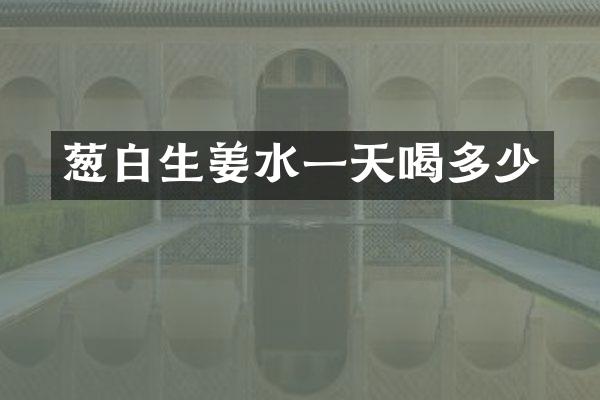 葱白生姜水一天喝多少