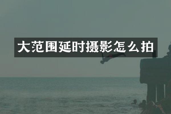 大范围延时摄影怎么拍