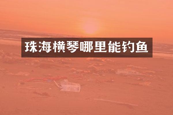 珠海横琴哪里能钓鱼