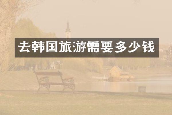 去韩国旅游需要多少钱
