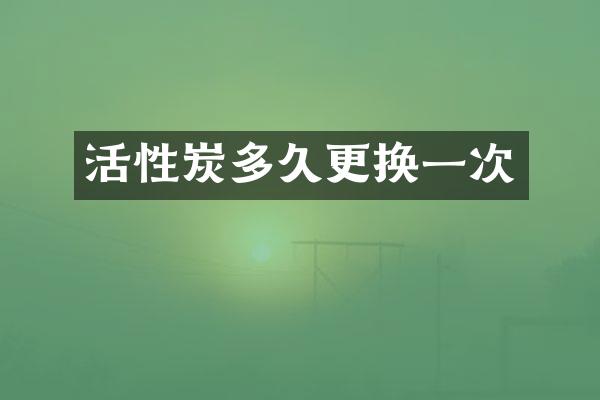 活性炭多久更换一次