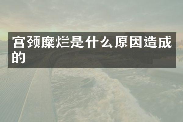 宫颈糜烂是什么原因造成的