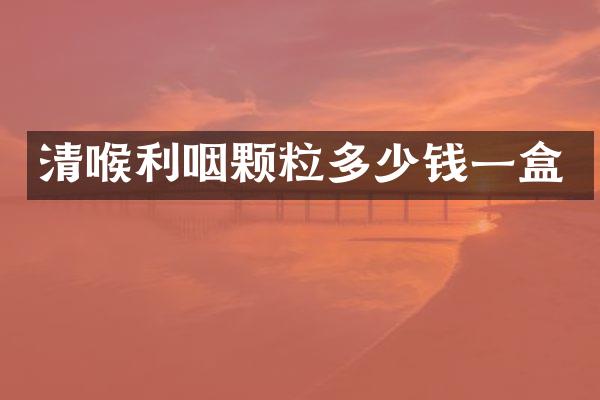 清喉利咽颗粒多少钱一盒