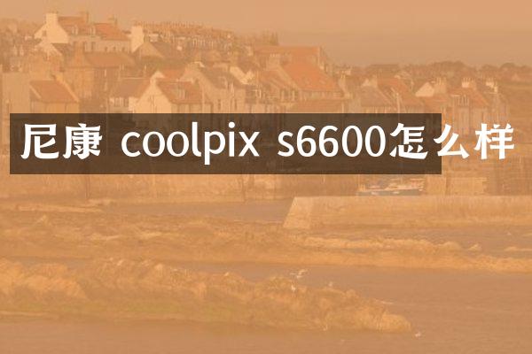 尼康 coolpix s6600怎么样