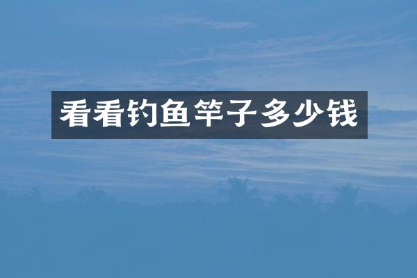 看看钓鱼竿子多少钱