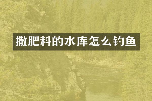 撒肥料的水库怎么钓鱼