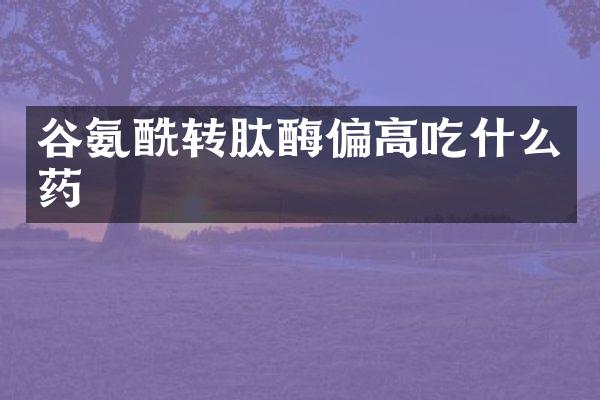 谷氨酰转肽酶偏高吃什么药