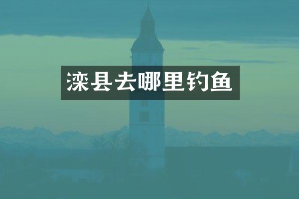 滦县去哪里钓鱼