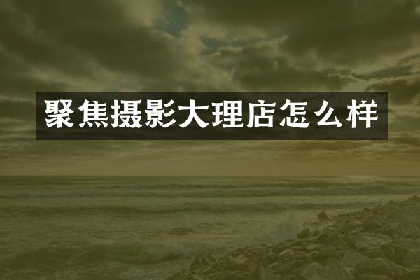 聚焦摄影大理店怎么样