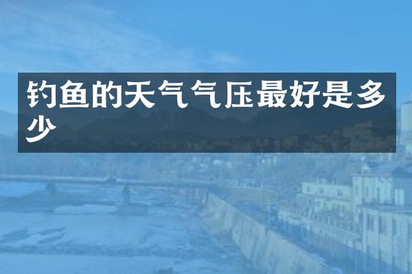 钓鱼的天气气压最好是多少