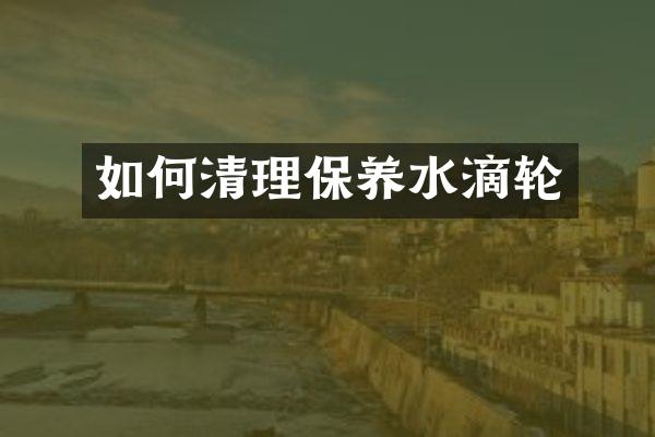 如何清理保养水滴轮