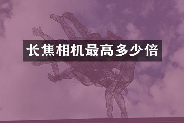 长焦相机最高多少倍