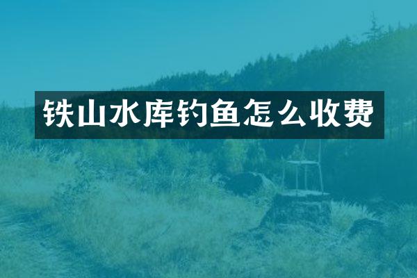 铁山水库钓鱼怎么收费