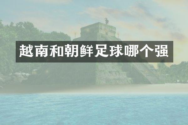 越南和朝鲜足球哪个强