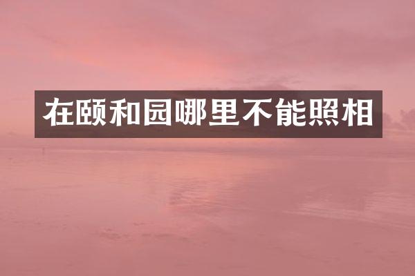 在颐和园哪里不能照相