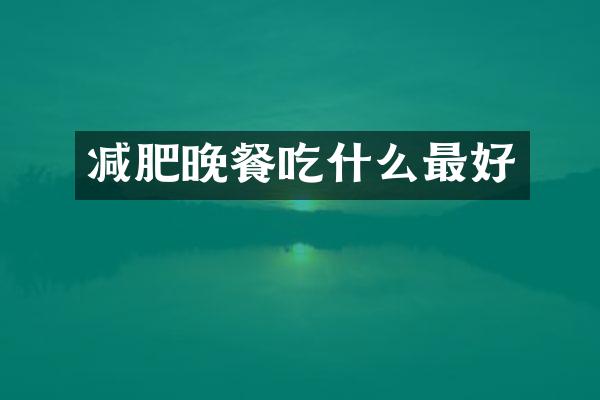 减肥晚餐吃什么最好