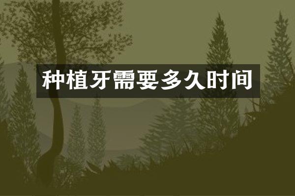 种植牙需要多久时间