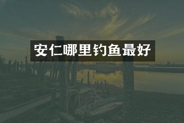 安仁哪里钓鱼最好