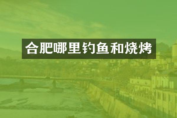 合肥哪里钓鱼和烧烤