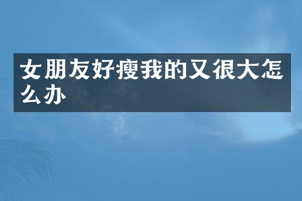女朋友好瘦我的又很大怎么办