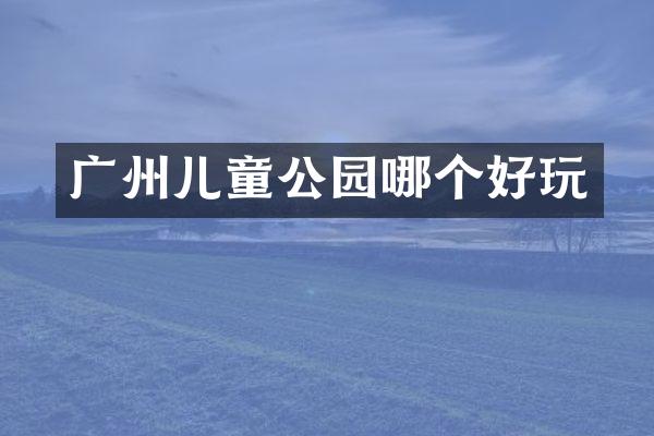 广州儿童公园哪个好玩