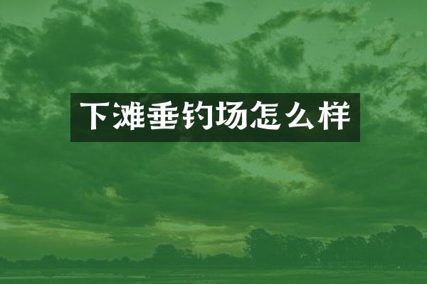 下滩垂钓场怎么样