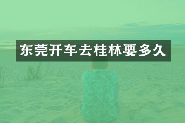 东莞开车去桂林要多久