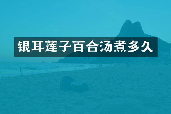 银耳莲子百合汤煮多久