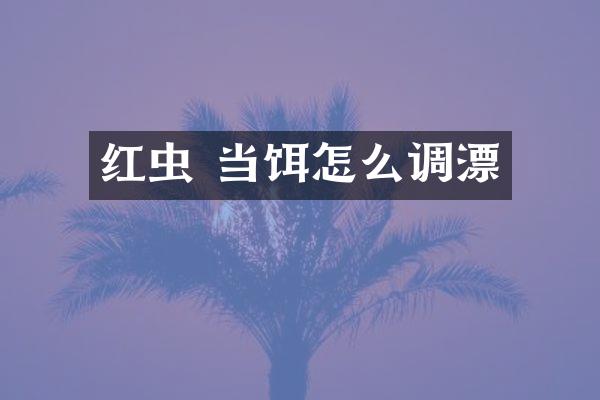 红虫 当饵怎么调漂