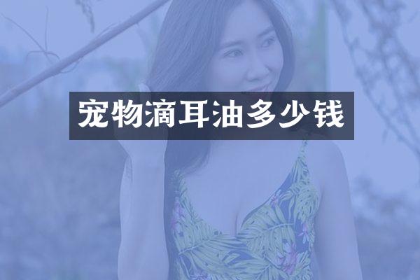 宠物滴耳油多少钱