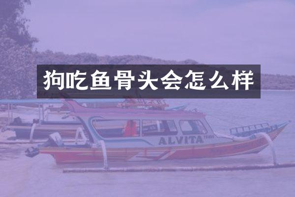 狗吃鱼骨头会怎么样