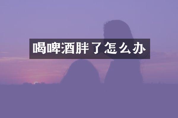 喝啤酒胖了怎么办