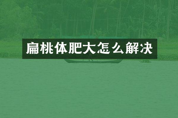 扁桃体肥大怎么解决