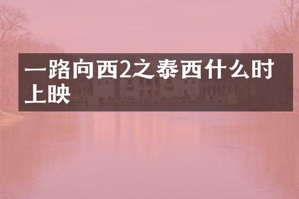 一路向西2之泰西什么时候上映