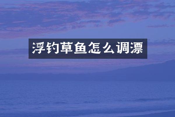 浮钓草鱼怎么调漂