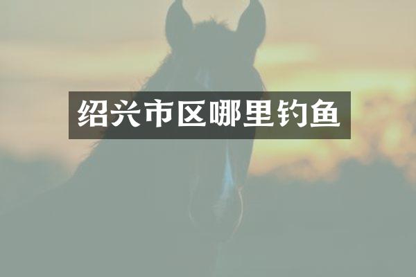 绍兴市区哪里钓鱼