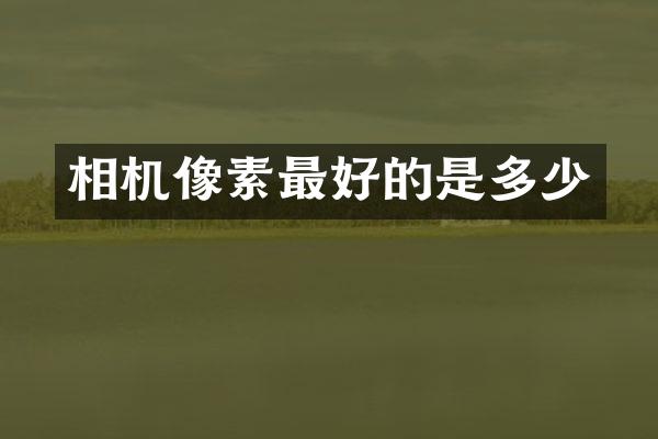 相机像素最好的是多少