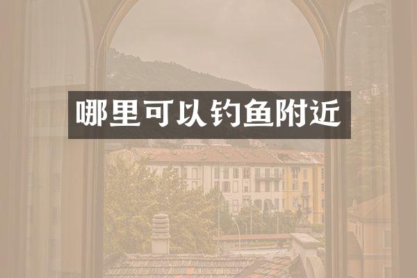 哪里可以钓鱼附近