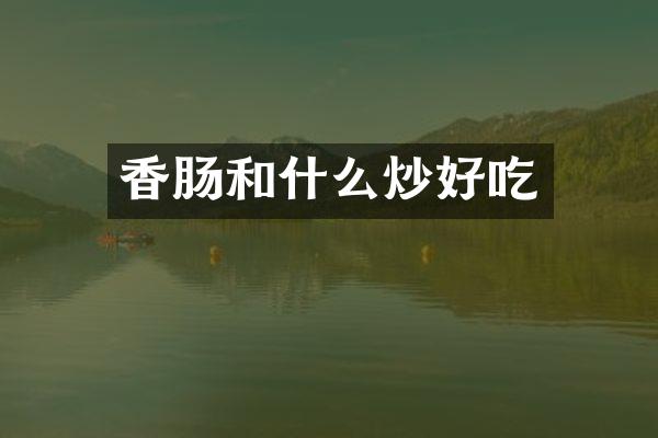 香肠和什么炒好吃