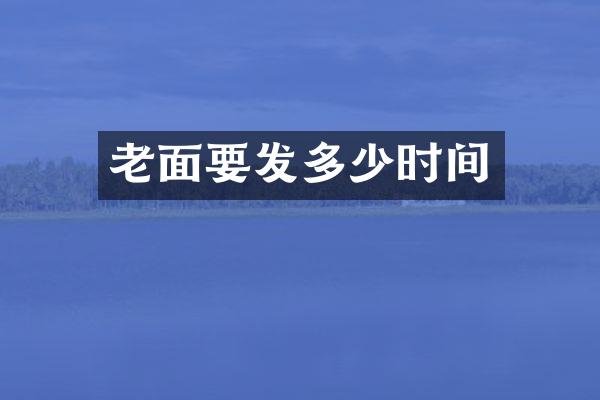老面要发多少时间