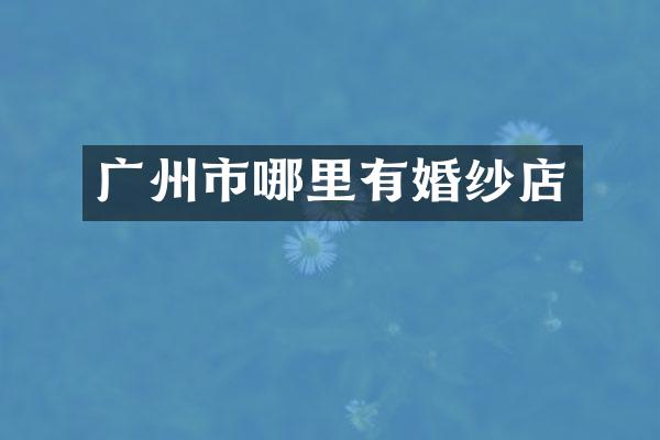广州市哪里有婚纱店