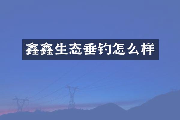 鑫鑫生态垂钓怎么样