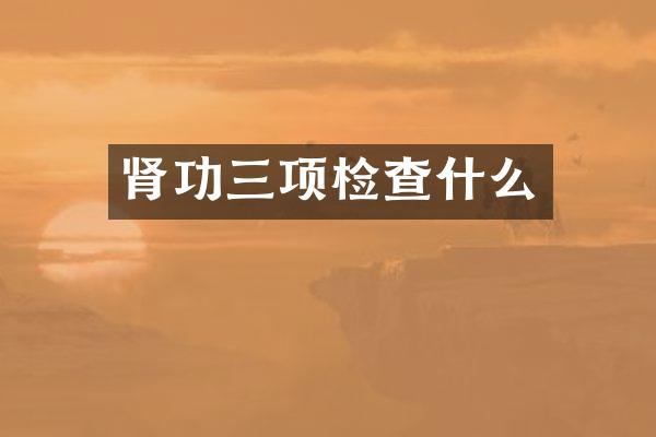 肾功三项检查什么