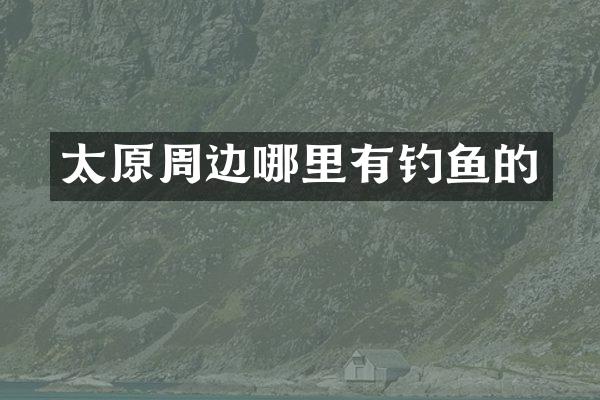 太原周边哪里有钓鱼的