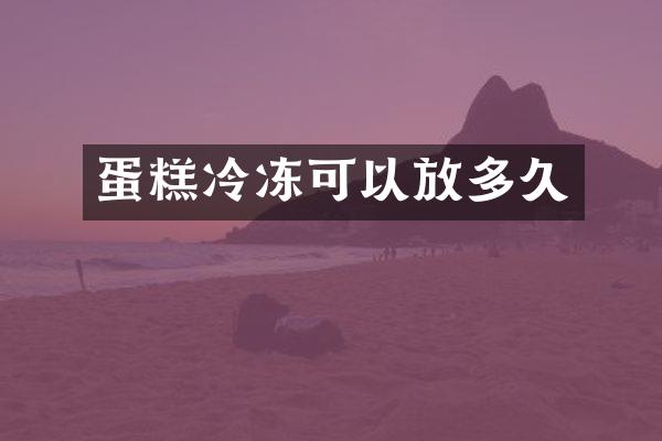 蛋糕冷冻可以放多久