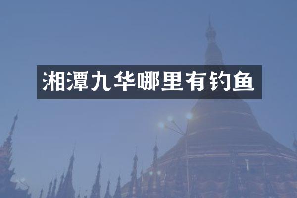湘潭九华哪里有钓鱼